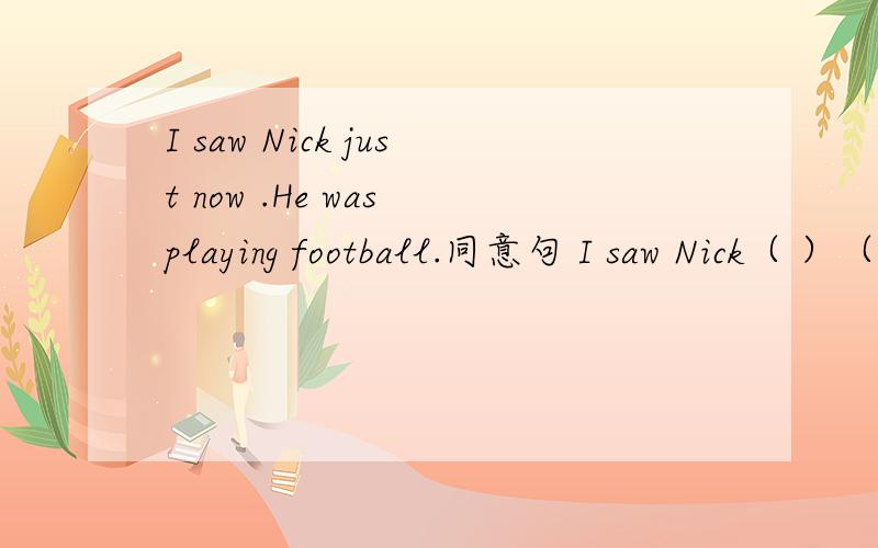I saw Nick just now .He was playing football.同意句 I saw Nick（ ）（ ）just now