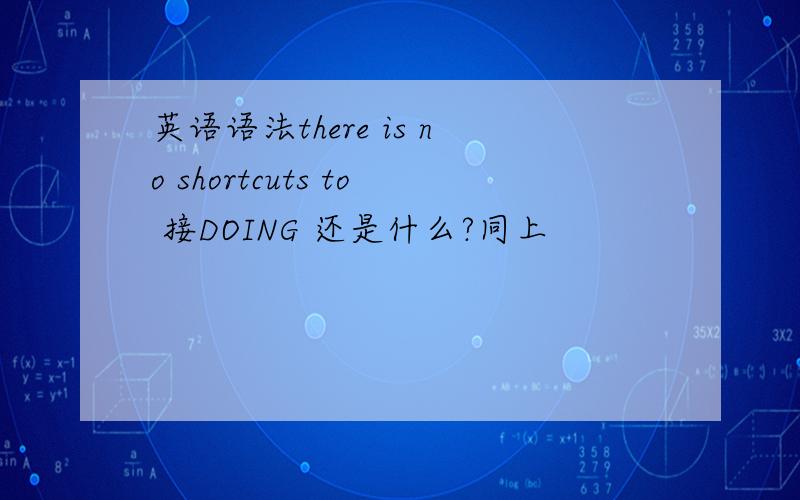 英语语法there is no shortcuts to 接DOING 还是什么?同上