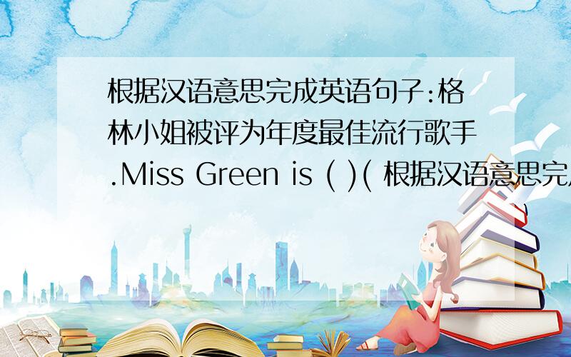 根据汉语意思完成英语句子:格林小姐被评为年度最佳流行歌手.Miss Green is ( )( 根据汉语意思完成英?根据汉语意思完成英语句子.格林小姐被评为年度最佳流行歌手.Miss Green is (    )(     )of the Yea