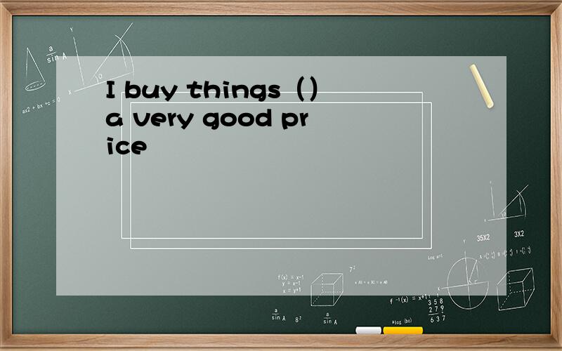 I buy things（）a very good price