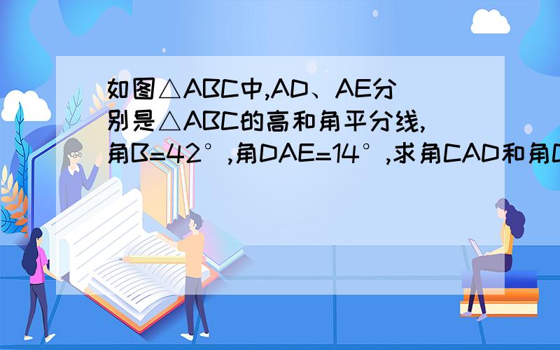 如图△ABC中,AD、AE分别是△ABC的高和角平分线,角B=42°,角DAE=14°,求角CAD和角C的度数