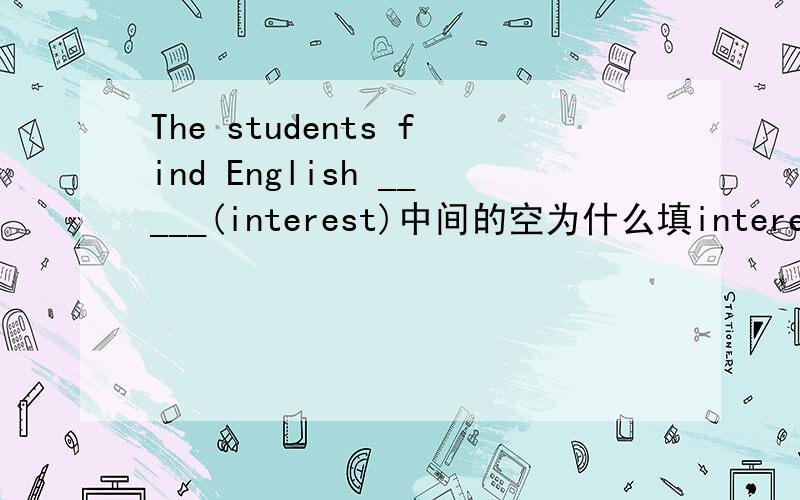 The students find English _____(interest)中间的空为什么填interesting而不填was interest