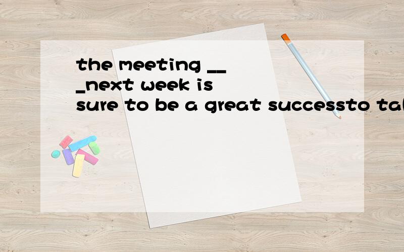 the meeting ___next week is sure to be a great successto take placeto be taken placeto have taken place being take place