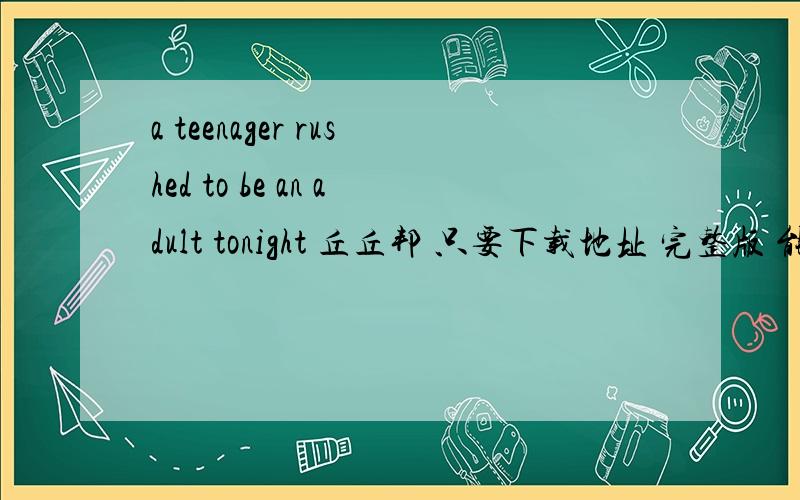 a teenager rushed to be an adult tonight 丘丘邦 只要下载地址 完整版 能下马上给分
