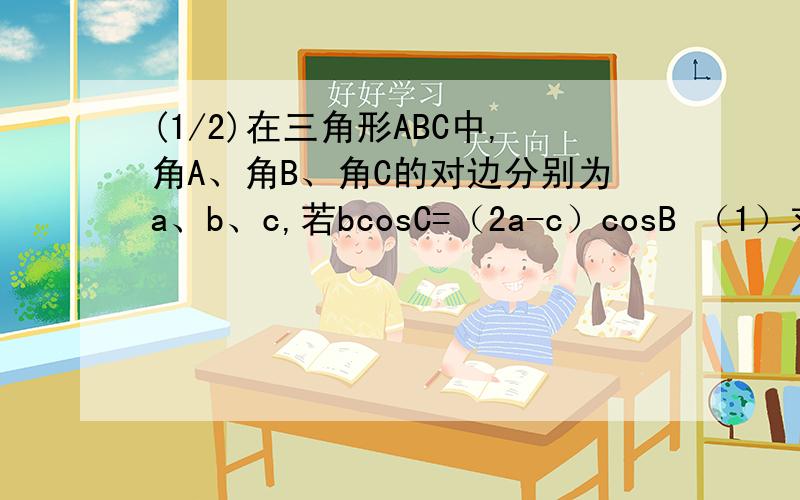 (1/2)在三角形ABC中,角A、角B、角C的对边分别为a、b、c,若bcosC=（2a-c）cosB （1）求角B的大小 （...(1/2)在三角形ABC中,角A、角B、角C的对边分别为a、b、c,若bcosC=（2a-c）cosB（1）求角B的大小（2）若