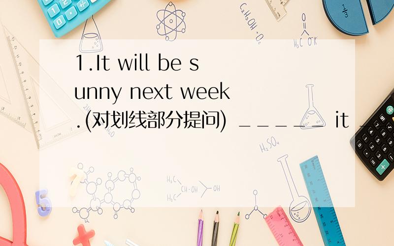 1.It will be sunny next week.(对划线部分提问) _____ it ________ ________ next week?2.Kitty trie1.It will be sunny next week.(对划线部分提问) _____ it ________ ________ next week?2.Kitty tried her best to run out to the street.(对划线