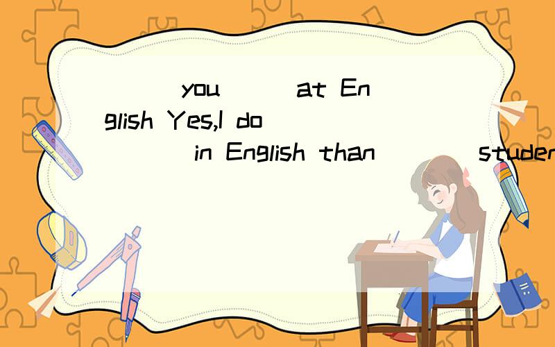___you___at English Yes,I do___ in English than ___ students in my class.