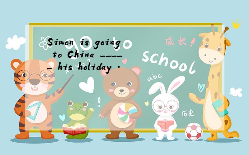 Simon is going to China _____ his holiday .