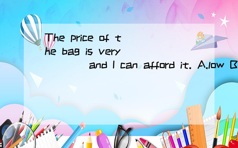 The price of the bag is very ___ and I can afford it. A.low B,high C.dear D.cheap 答案是选A,但为什