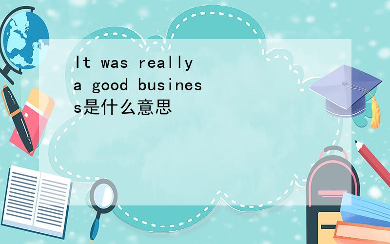 It was really a good business是什么意思