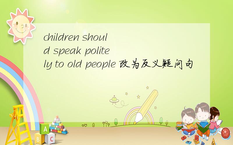 children should speak politely to old people 改为反义疑问句