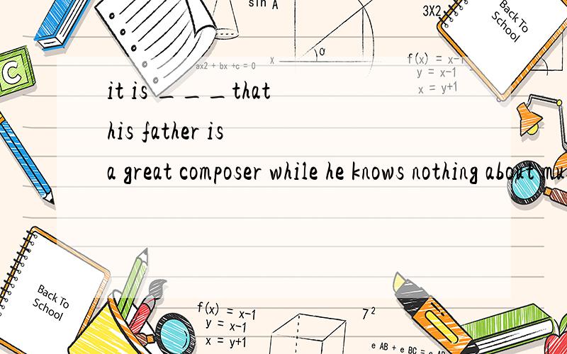 it is ___that his father is a great composer while he knows nothing about music.空中为什么填surprising,其中用到了什么语法方面的知识