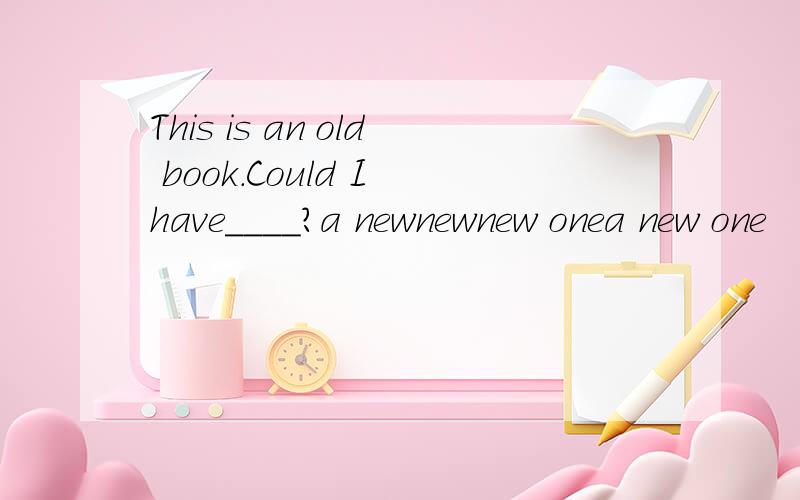 This is an old book.Could I have____?a newnewnew onea new one