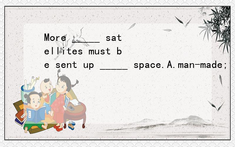 More _____ satellites must be sent up _____ space.A.man-made; into B.manned-made;inC.man-made; in D.manned-made; into