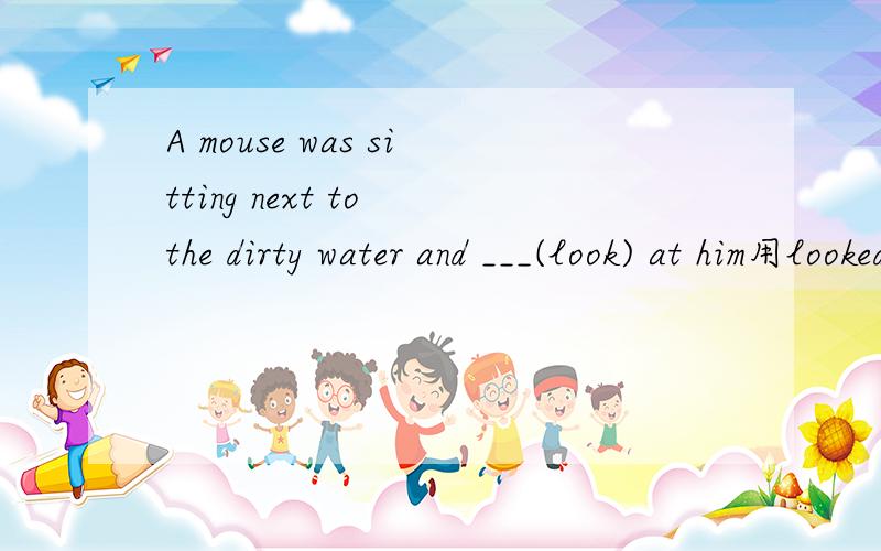 A mouse was sitting next to the dirty water and ___(look) at him用looked还是用 looking