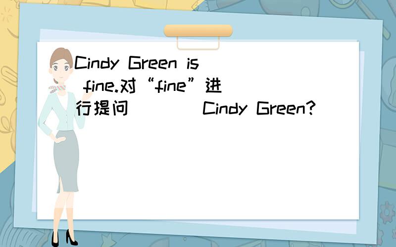 Cindy Green is fine.对“fine”进行提问()()Cindy Green?