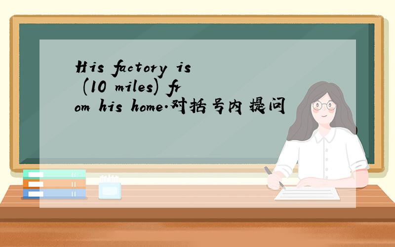 His factory is (10 miles) from his home.对括号内提问