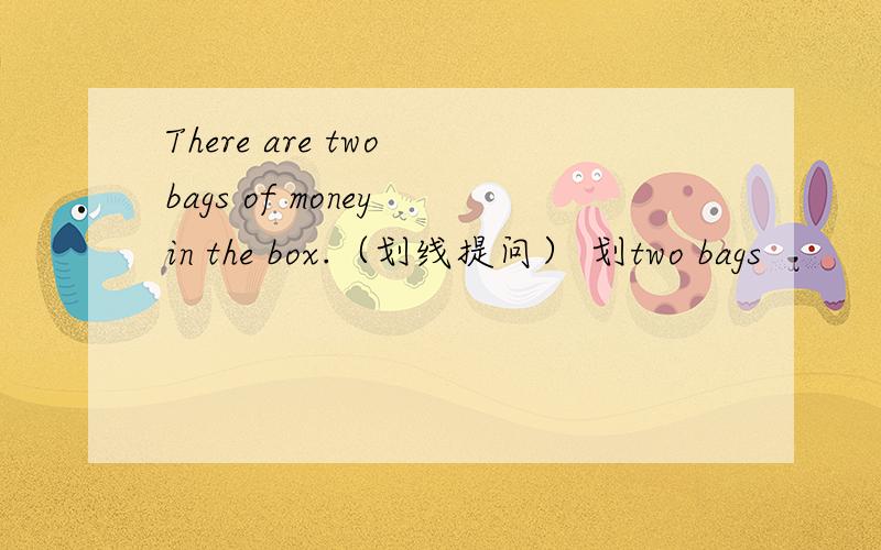 There are two bags of money in the box.（划线提问） 划two bags
