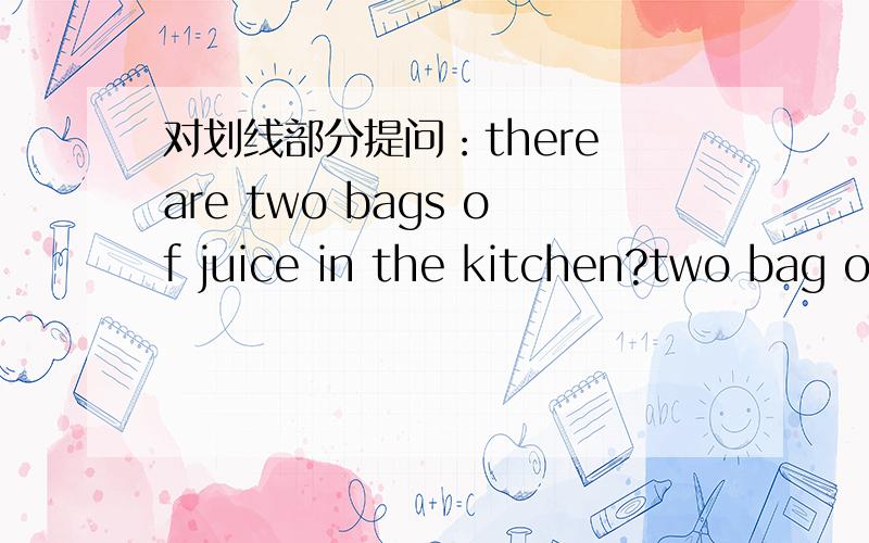 对划线部分提问：there are two bags of juice in the kitchen?two bag of