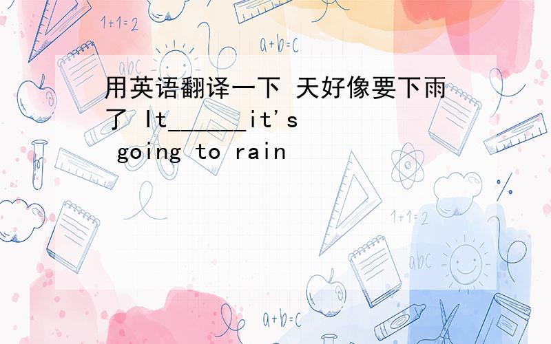 用英语翻译一下 天好像要下雨了 It______it's going to rain