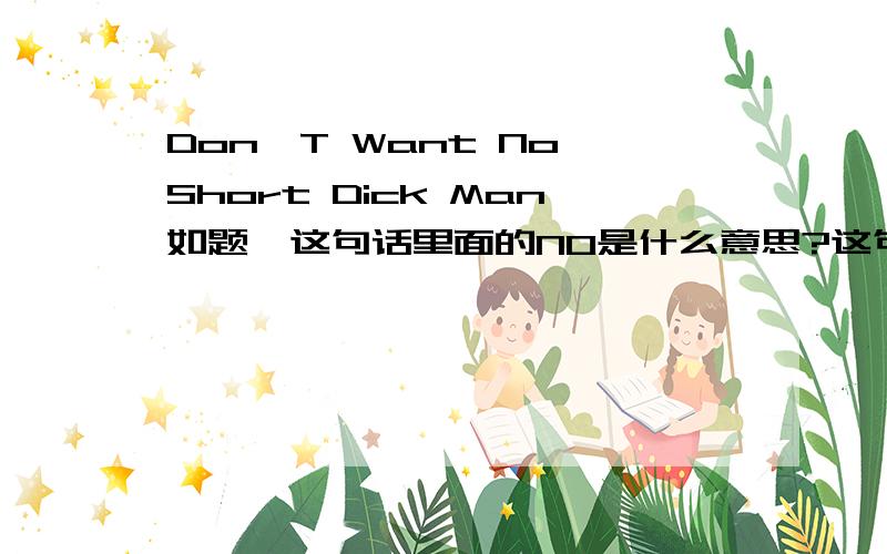 Don′T Want No Short Dick Man如题,这句话里面的NO是什么意思?这句话怎么翻译,DICK就用JJ表示就可以