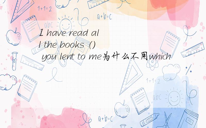 I have read all the books （） you lent to me为什么不用which