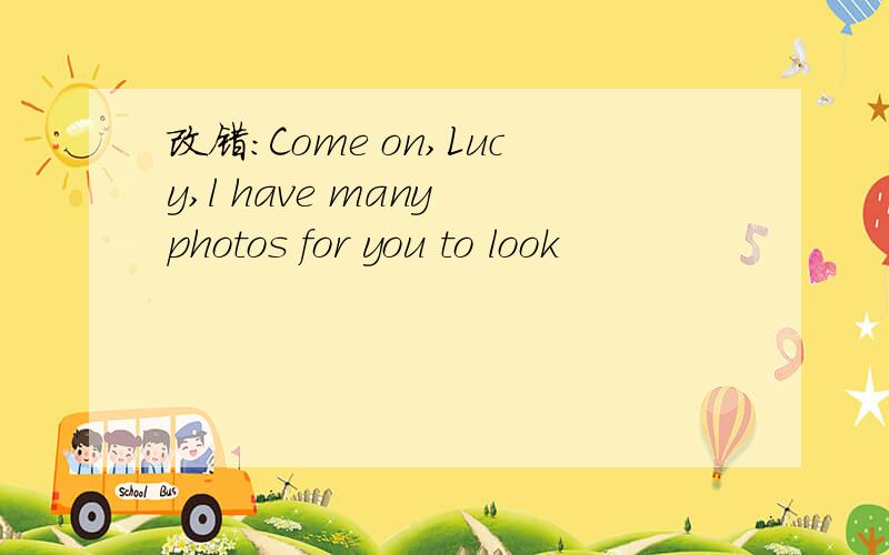改错：Come on,Lucy,l have many photos for you to look