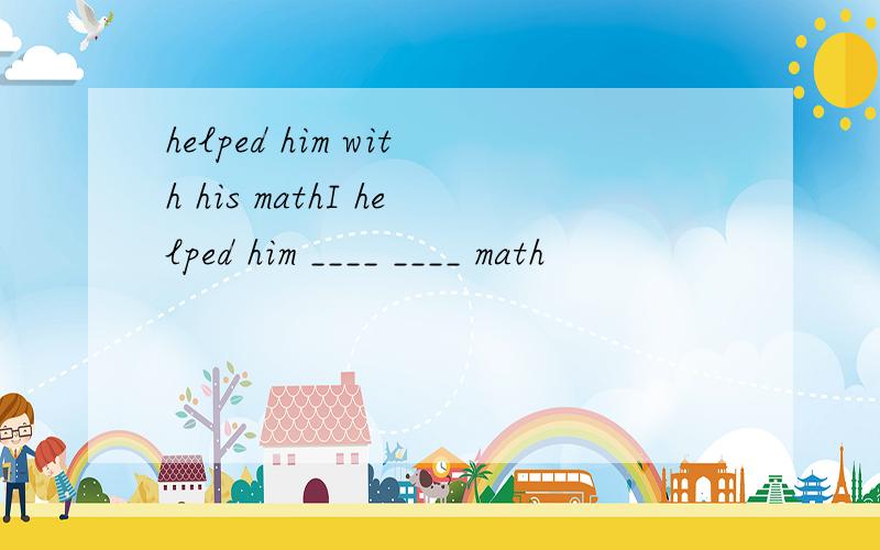 helped him with his mathI helped him ____ ____ math