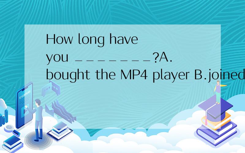 How long have you _______?A.bought the MP4 player B.joined the League C.become a player D.lived in the town.为什么?