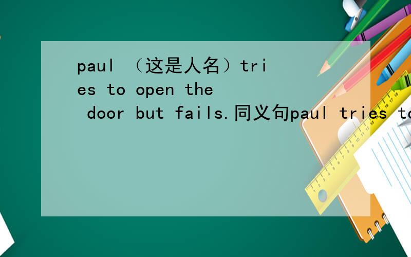 paul （这是人名）tries to open the door but fails.同义句paul tries to open the door but fails.同义句paul tries to open the door but it后面两个空格