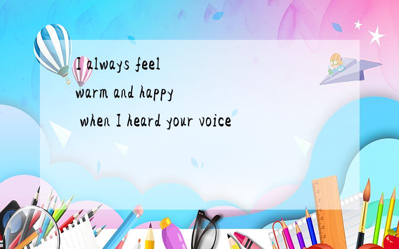 I always feel warm and happy when I heard your voice