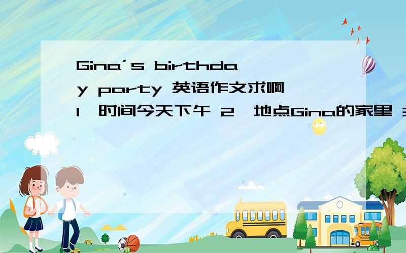 Gina’s birthday party 英语作文求啊1、时间今天下午 2、地点Gina的家里 3、你们在一起唱歌、吃蛋糕、