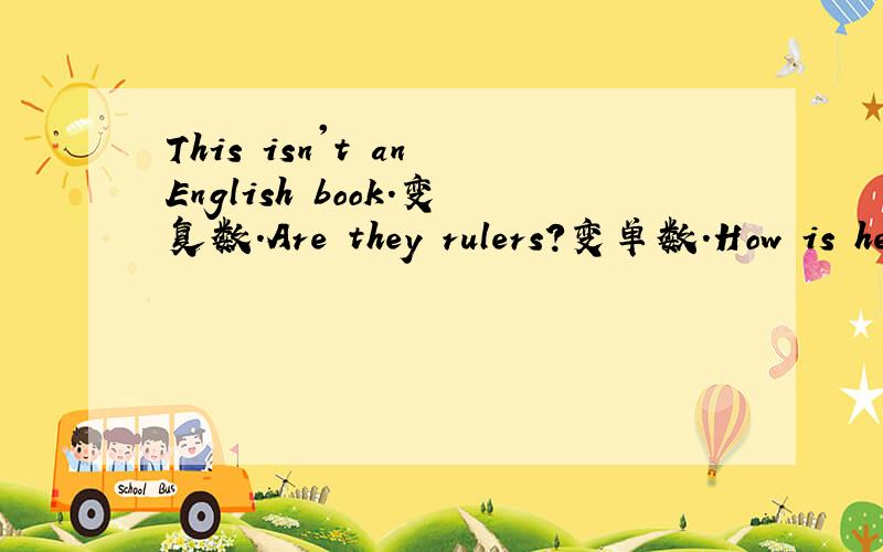 This isn't an English book.变复数.Are they rulers?变单数.How is he?变成复数还是单数啊,应该怎么变