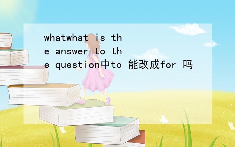 whatwhat is the answer to the question中to 能改成for 吗