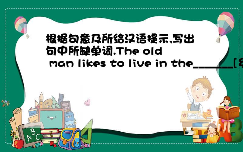 根据句意及所给汉语提示,写出句中所缺单词.The old man likes to live in the_______[乡村]