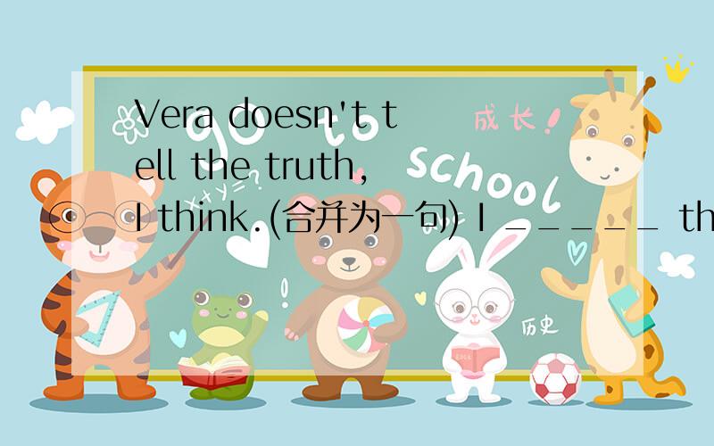 Vera doesn't tell the truth,I think.(合并为一句) I _____ think that Vera _____ the truth