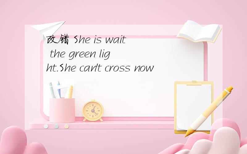 改错 She is wait the green light.She can't cross now