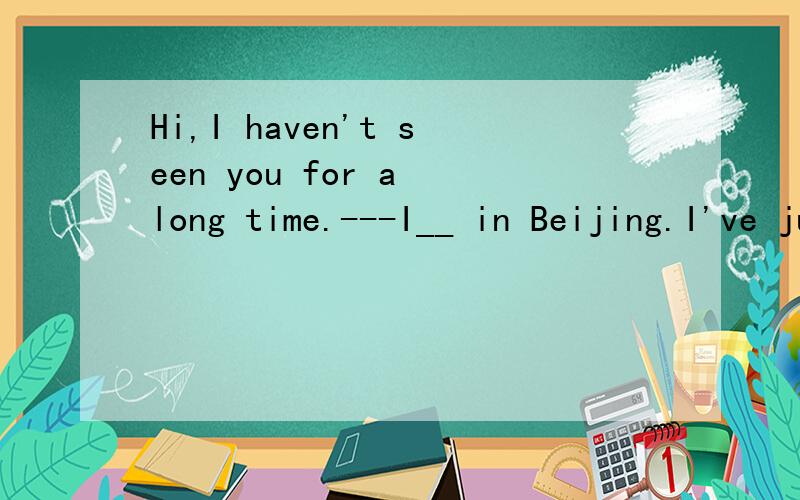 Hi,I haven't seen you for a long time.---I__ in Beijing.I've just come back.答案是shall be,was为什么不可以呢