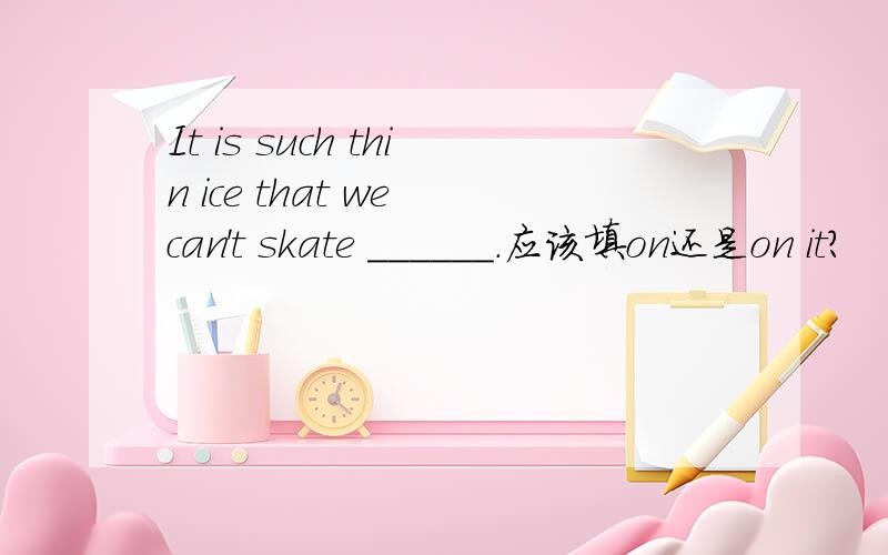 It is such thin ice that we can't skate ______.应该填on还是on it?