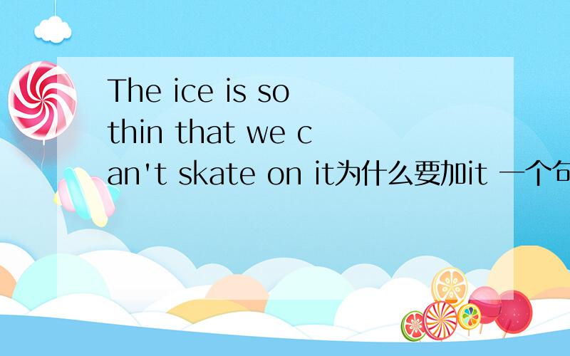 The ice is so thin that we can't skate on it为什么要加it 一个句子最主要不是只要有主谓就行吗