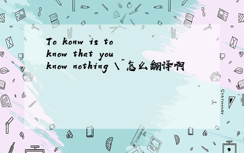 To konw is to know that you know nothing \