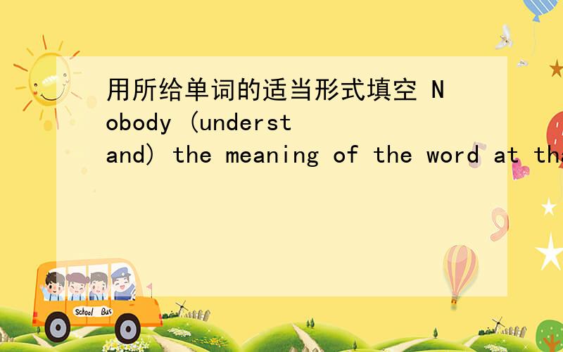 用所给单词的适当形式填空 Nobody (understand) the meaning of the word at that time.