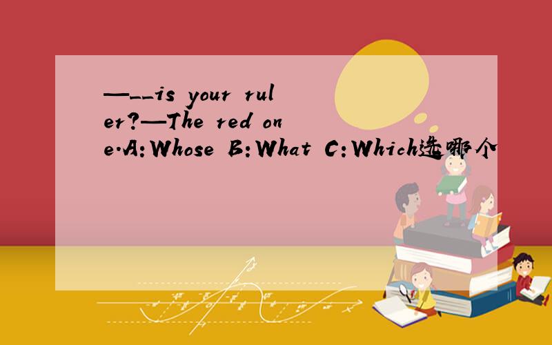 —__is your ruler?—The red one.A:Whose B:What C:Which选哪个
