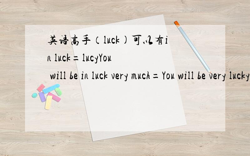 英语高手（luck)可以有in luck=lucyYou will be in luck very much=You will be very lucky?是这样的吗?