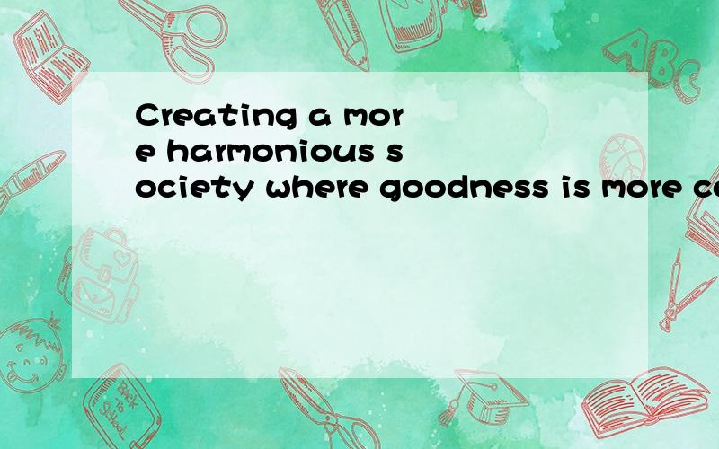 Creating a more harmonious society where goodness is more common than evil is our responsibility and obligation.的翻译.
