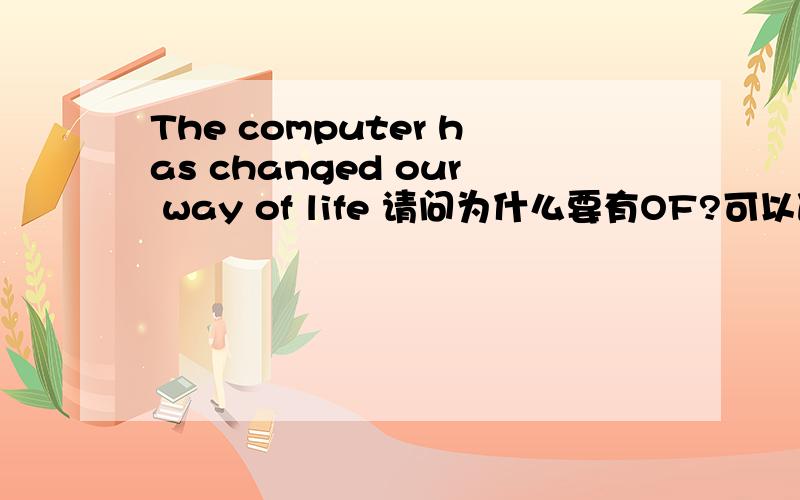 The computer has changed our way of life 请问为什么要有OF?可以改成The computer has changed our way life 为什么