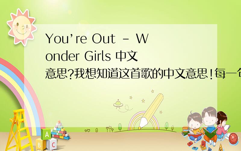 You’re Out - Wonder Girls 中文意思?我想知道这首歌的中文意思!每一句都是谁唱的?