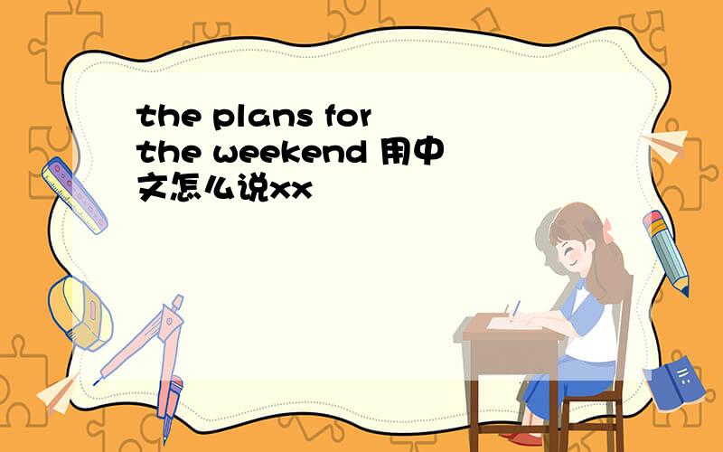 the plans for the weekend 用中文怎么说xx