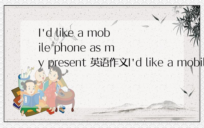 I'd like a mobile phone as my present 英语作文I'd like a mobile phone as my present英语作文 100词左右,