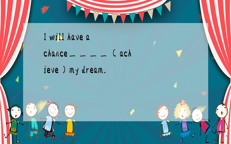 l will have a chance____(achieve)my dream.